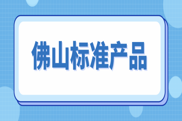 2022年佛山标准产品申报的通知，7月5日截止