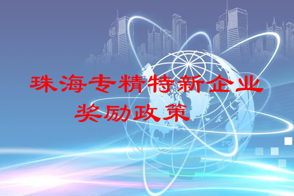 珠海专精特新企业奖励政策（珠海市专精特新企业申报条件）