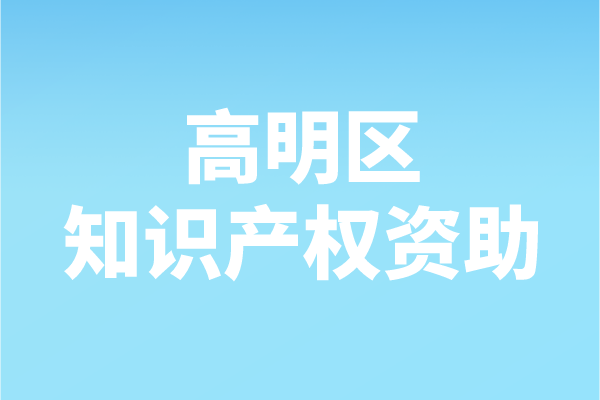 2021年度佛山市高明区知识产权资助申报（申报时间、条件、补助）