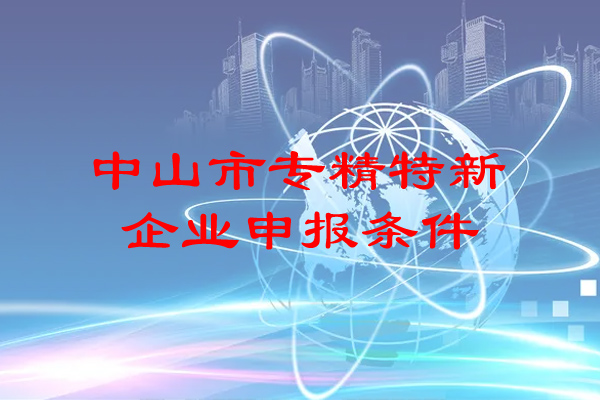 中山市专精特新企业申报条件（中山专精特新企业补贴政策）