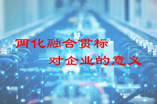 两化融合贯标对企业的意义（企业两化融合贯标的价值何在）