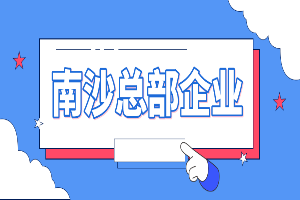 2022年南沙总部企业认定及奖励申报（条件、好处、时间）