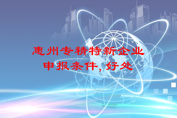 惠州专精特新企业申报条件，申报好处