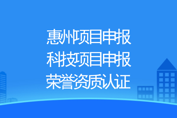 惠州项目申报，科技项目申报、荣誉资质认证