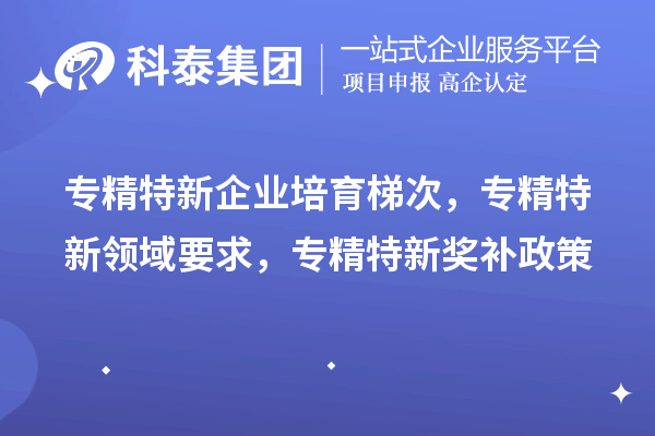 专精特新企业培育梯次，专精特新领域要求，专精特新奖补政策