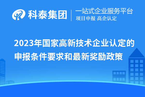 2023年国家高新技术企业认定的申报条件要求和最新奖励政策