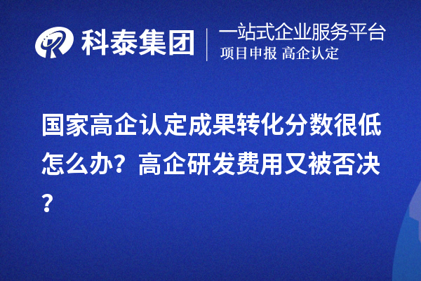 国家高企认定成果转化分数很低怎么办？高企研发费用又被否决？