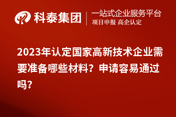 2023年认定国家高新技术企业需要准备哪些材料？申请容易通过吗？