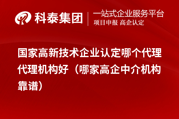 国家高新技术企业认定哪个代理代理机构好（哪家高企中介机构靠谱）