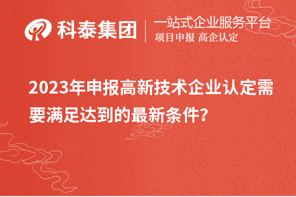 2023年申报高新技术企业认定需要满足达到的最新条件？