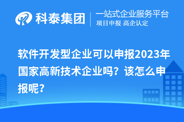 软件开发型企业可以申报2023年国家高新技术企业吗？该怎么申报呢？