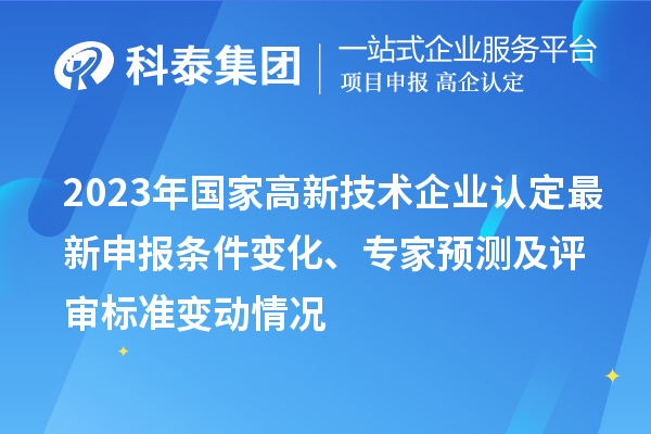 2023年国家高新技术企业认定最新申报条件变化、专家预测及评审标准变动情况