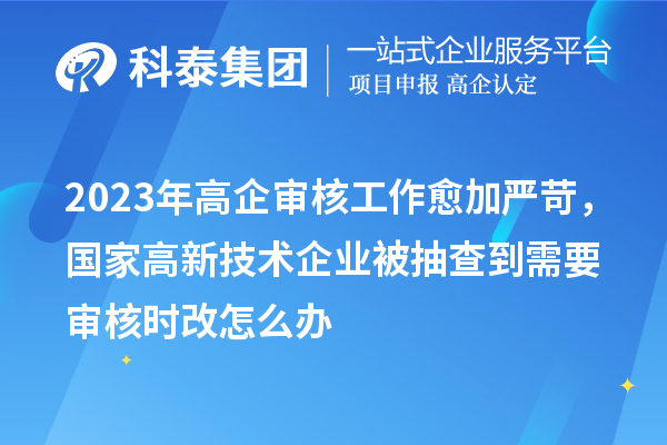 2023年高企审核工作愈加严苛，国家高新技术企业被抽查到需要审核时改怎么办