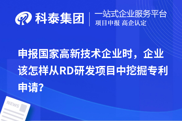 申报国家高新技术企业时，企业该怎样从RD研发项目中挖掘专利申请？