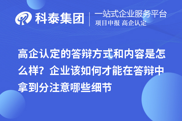 高企认定的答辩方式和内容是怎么样？企业该如何才能在答辩中拿到分注意哪些细节