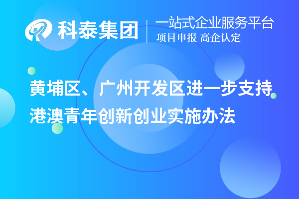 黄埔区、广州开发区进一步支持港澳青年创新创业实施办法