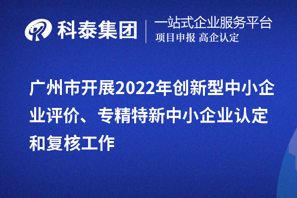 广州市2022年创新型中小企业评价、专精特新中小企业认定和复核工作