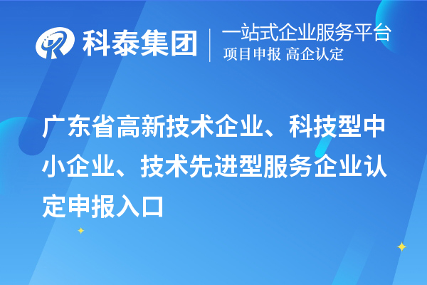 广东省高新技术企业、科技型中小企业、技术先进型服务企业认定申报入口