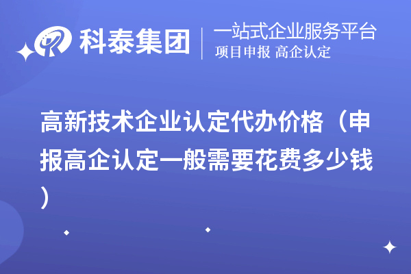高新技术企业认定代办价格（申报高企认定一般需要花费多少钱）