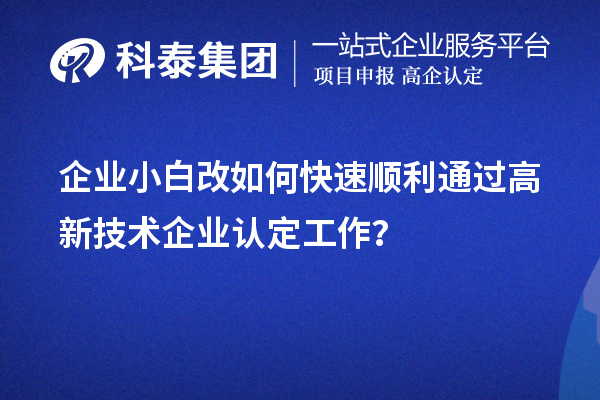 企业小白改如何快速顺利通过高新技术企业认定工作？