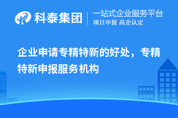 企业申请专精特新的好处，专精特新申报服务机构