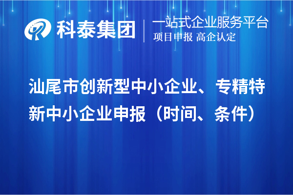 汕尾市创新型中小企业、专精特新中小企业申报（时间、条件）