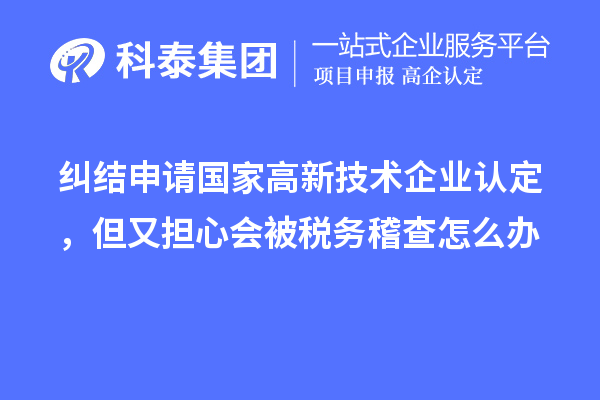 纠结申请国家高新技术企业认定，但又担心会被税务稽查怎么办