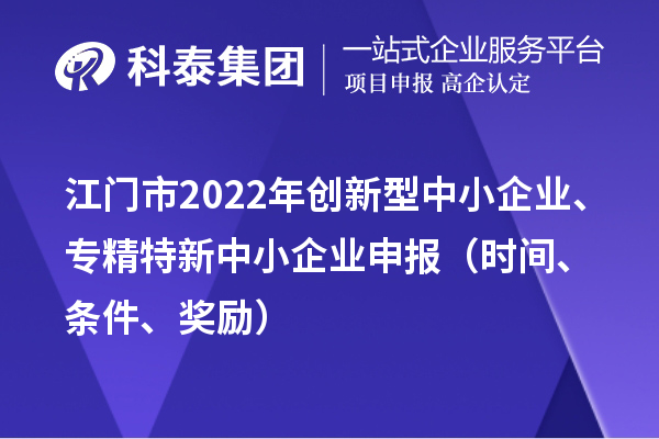 江门市2022年创新型中小企业、专精特新中小企业申报（时间、条件、奖励）