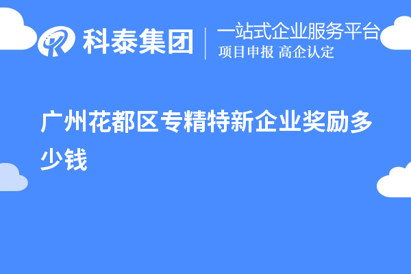 广州花都区专精特新企业奖励多少钱？补贴政策一览