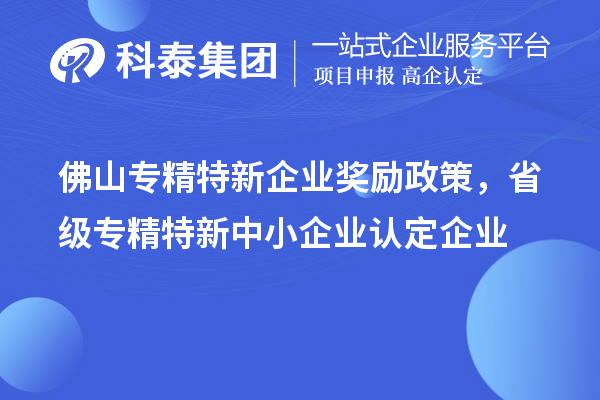 佛山专精特新企业奖励政策，省级专精特新中小企业认定企业奖励20万元