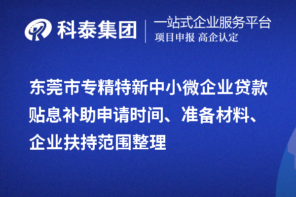 <a href=http://www.1ys1w.cn/dongguan/ target=_blank class=infotextkey>东莞市专精特新</a>中小微企业贷款贴息补助申请时间、准备材料、企业扶持范围整理