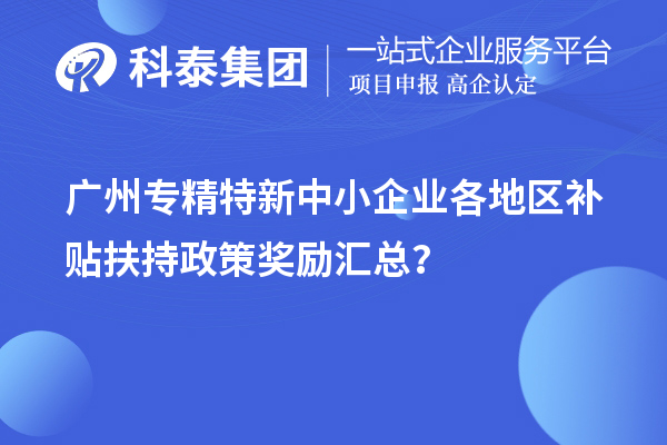 广州专精特新中小企业各地区补贴扶持政策奖励汇总？
