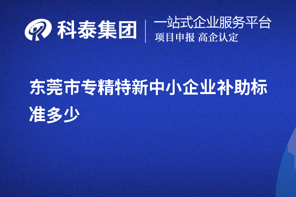 东莞市<a href=http://www.1ys1w.cn/fuwu/zhuanjingtexin.html target=_blank class=infotextkey>专精特新中小企业</a>补助标准多少