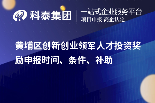 黄埔区创新创业领军人才投资奖励申报时间、条件、补助
