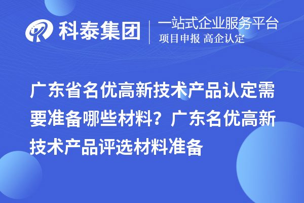 广东省名优高新技术产品认定需要准备哪些材料？ 广东名优高新技术产品评选材料准备