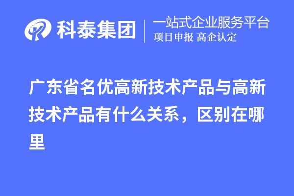 广东省<a href=http://www.1ys1w.cn/fuwu/mingyougaopin.html target=_blank class=infotextkey>名优高新技术产品</a>与高新技术产品有什么关系，区别在哪里