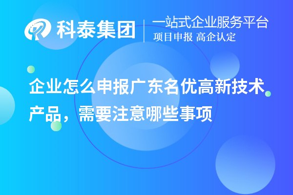 企业怎么申报广东名优高新技术产品，需要注意哪些事项