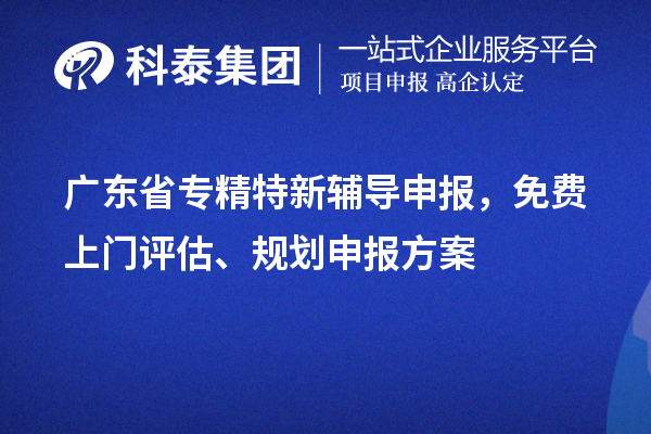广东省专精特新辅导申报，免费上门评估、规划申报方案