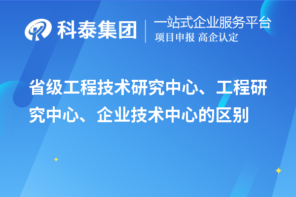 省级工程技术研究中心、工程研究中心、企业技术中心的区别