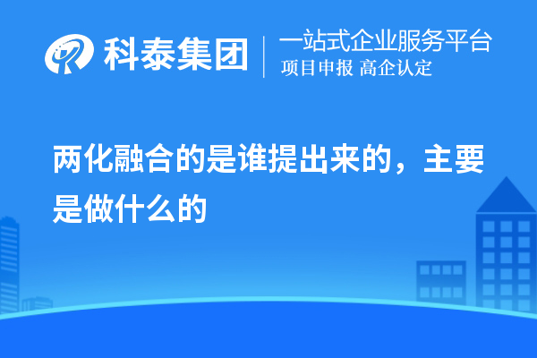 两化融合的是谁提出来的，主要是做什么的