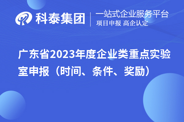 广东省2023年度企业类重点实验室申报（时间、条件、奖励）