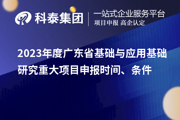 2023年度广东省基础与应用基础研究重大<a href=http://www.1ys1w.cn/shenbao.html target=_blank class=infotextkey>项目申报</a>时间、条件