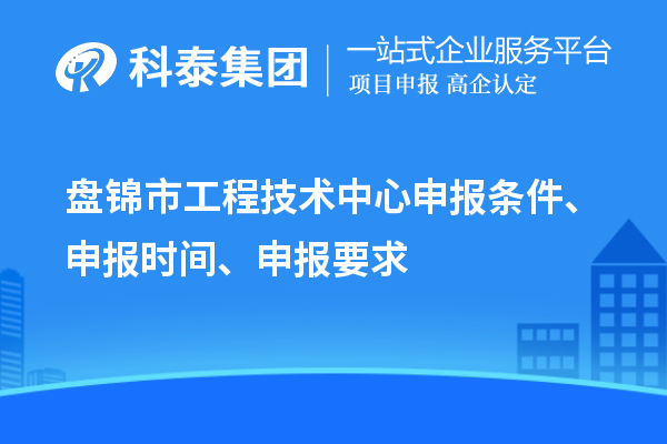 盘锦市工程技术中心申报条件、申报时间、申报要求