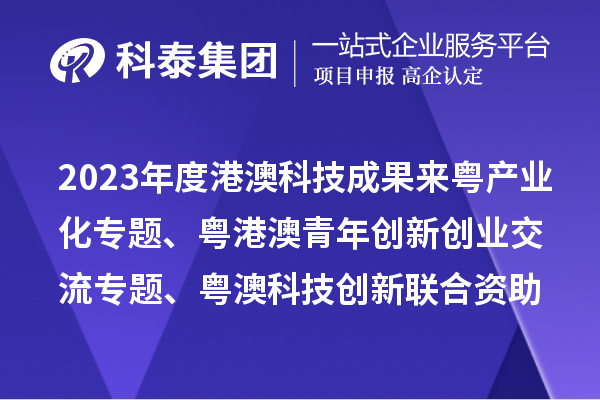 2023年度港澳科技成果来粤产业化专题、粤港澳青年创新创业交流专题、粤澳科技创新联合资助专题申报