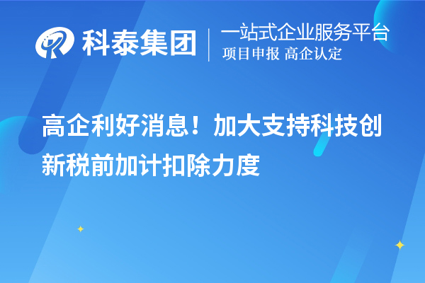 高企利好消息！加大支持科技创新税前加计扣除力度
