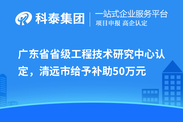 广东省省级工程技术研究中心认定，清远市给予补助50万元