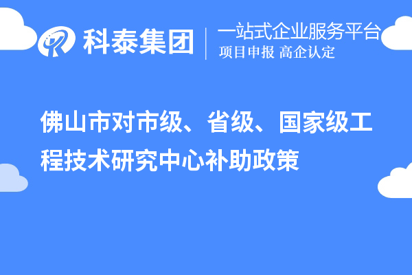 佛山市对市级、省级、国家级工程技术研究中心补助政策