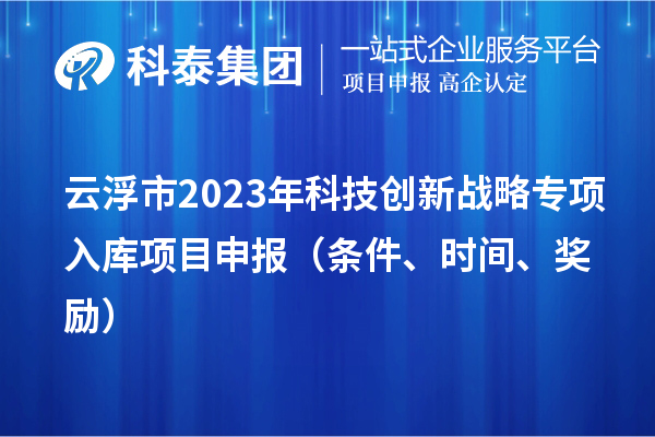 云浮市2023年科技创新战略专项入库<a href=http://www.1ys1w.cn/shenbao.html target=_blank class=infotextkey>项目申报</a>（条件、时间、奖励）