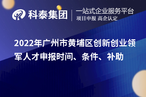 2022年广州市黄埔区创新创业领军人才申报时间、条件、补助