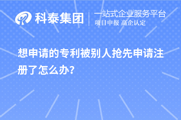 想申请的专利被别人抢先申请注册了怎么办？